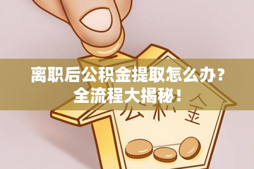 爱民离职后公积金提取怎么办？全流程大揭秘！