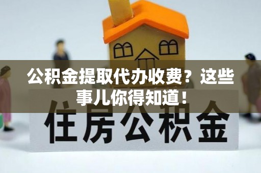 爱民公积金提取代办收费？这些事儿你得知道！