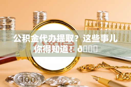 爱民公积金代办提取？这些事儿你得知道！😎