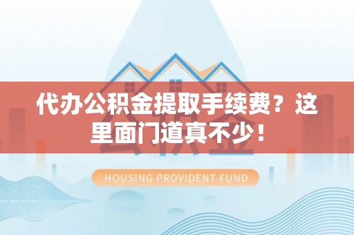 爱民代办公积金提取手续费？这里面门道真不少！