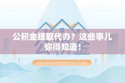 爱民公积金提取代办？这些事儿你得知道！