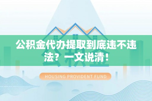 爱民公积金代办提取到底违不违法？一文说清！