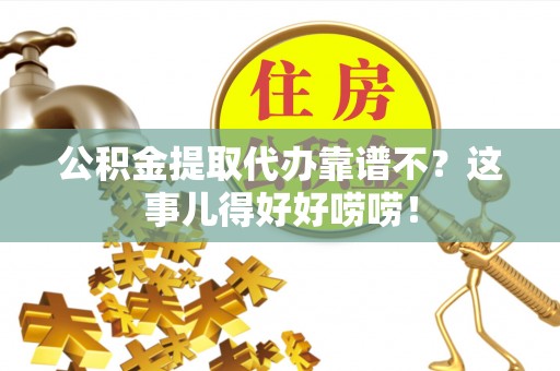 爱民公积金提取代办靠谱不？这事儿得好好唠唠！