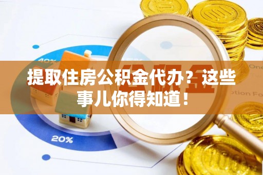 爱民提取住房公积金代办？这些事儿你得知道！