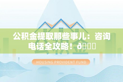 爱民公积金提取那些事儿：咨询电话全攻略！😎