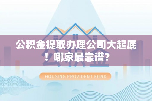 爱民公积金提取办理公司大起底！哪家最靠谱？