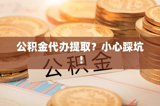 爱民公积金代办提取？小心踩坑！