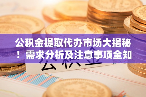 爱民公积金提取代办市场大揭秘！需求分析及注意事项全知道