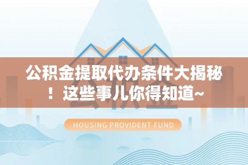 爱民公积金提取代办条件大揭秘！这些事儿你得知道~