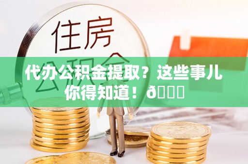 爱民代办公积金提取？这些事儿你得知道！😎