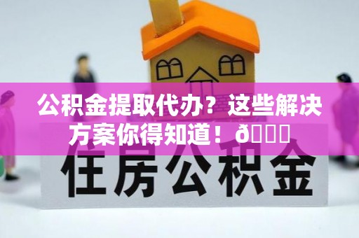 爱民公积金提取代办？这些解决方案你得知道！😎