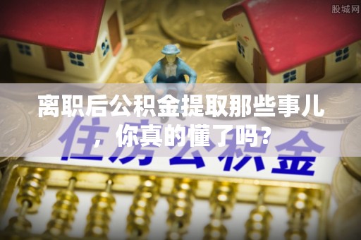 爱民离职后公积金提取那些事儿，你真的懂了吗？