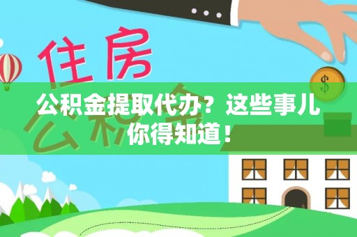 爱民公积金提取代办？这些事儿你得知道！