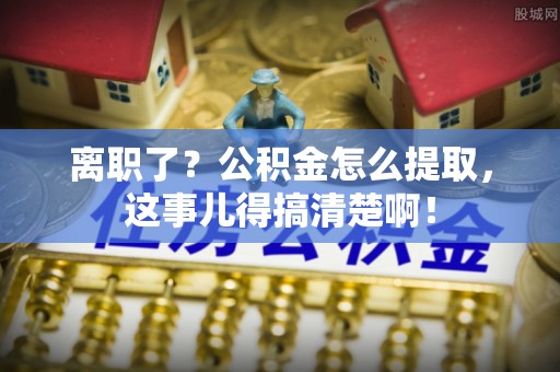 爱民离职了？公积金怎么提取，这事儿得搞清楚啊！