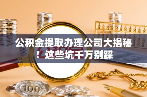 爱民公积金提取办理公司大揭秘！这些坑千万别踩