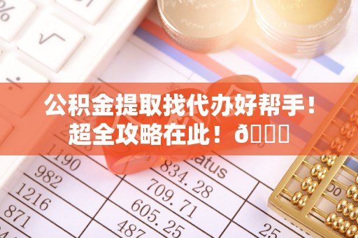 爱民公积金提取找代办好帮手！超全攻略在此！😎