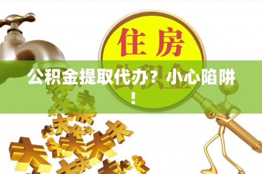 爱民公积金提取代办？小心陷阱！