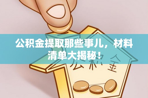 爱民公积金提取那些事儿，材料清单大揭秘！
