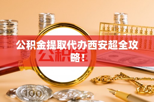 爱民公积金提取代办西安超全攻略！