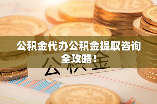爱民公积金代办公积金提取咨询全攻略！