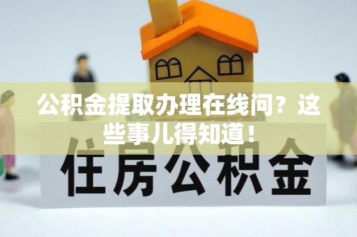 爱民公积金提取办理在线问？这些事儿得知道！