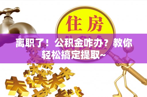 爱民离职了！公积金咋办？教你轻松搞定提取~