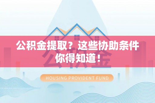 爱民公积金提取？这些协助条件你得知道！