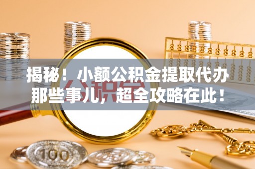 爱民揭秘！小额公积金提取代办那些事儿，超全攻略在此！