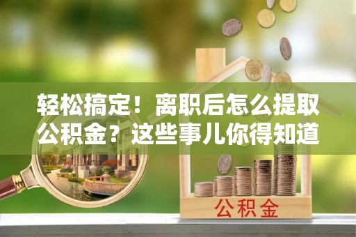 爱民轻松搞定！离职后怎么提取公积金？这些事儿你得知道