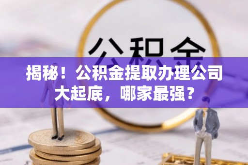 爱民揭秘！公积金提取办理公司大起底，哪家最强？