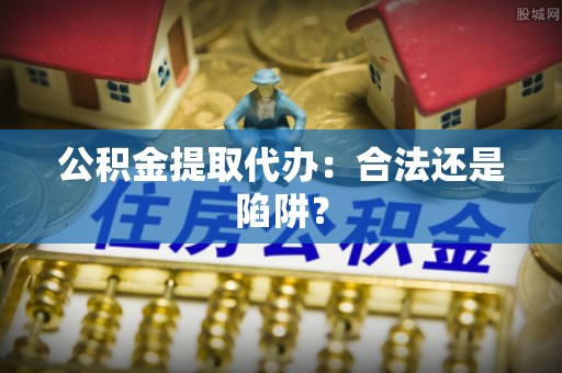 爱民公积金提取代办：合法还是陷阱？