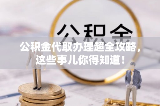 爱民公积金代取办理超全攻略，这些事儿你得知道！