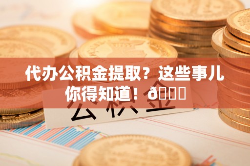 爱民代办公积金提取？这些事儿你得知道！😎