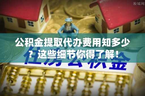 爱民公积金提取代办费用知多少？这些细节你得了解！