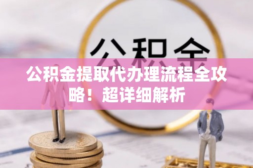 爱民公积金提取代办理流程全攻略！超详细解析