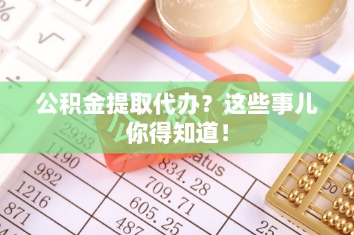 爱民公积金提取代办？这些事儿你得知道！