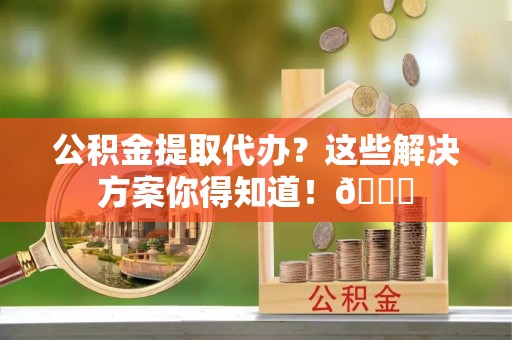 爱民公积金提取代办？这些解决方案你得知道！😎