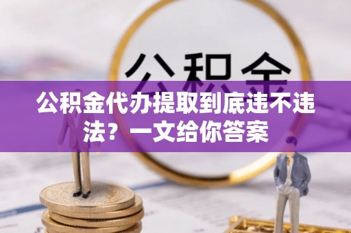 爱民公积金代办提取到底违不违法？一文给你答案