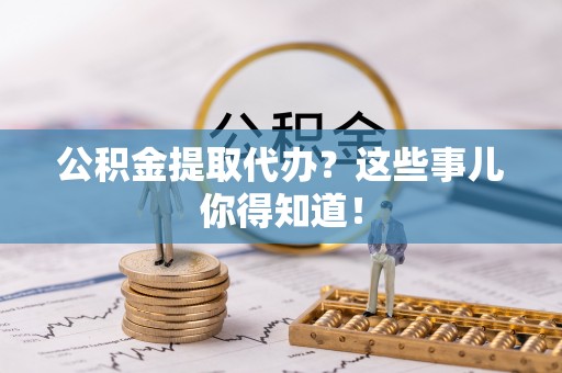 爱民公积金提取代办？这些事儿你得知道！