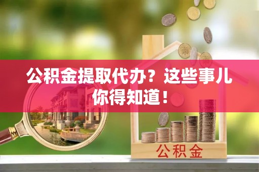 爱民公积金提取代办？这些事儿你得知道！