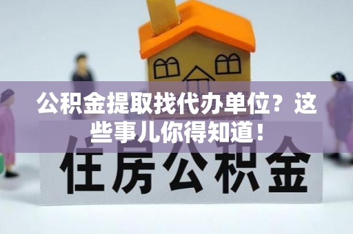 爱民公积金提取找代办单位？这些事儿你得知道！