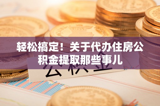 爱民轻松搞定！关于代办住房公积金提取那些事儿