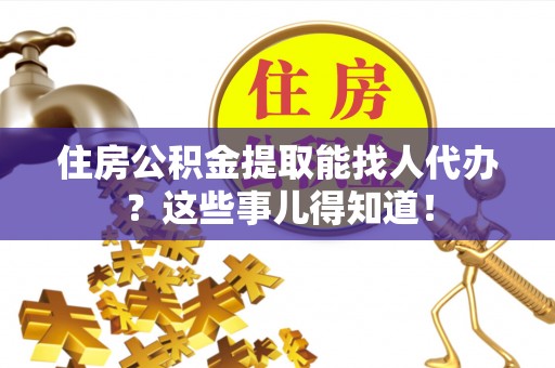 爱民住房公积金提取能找人代办？这些事儿得知道！