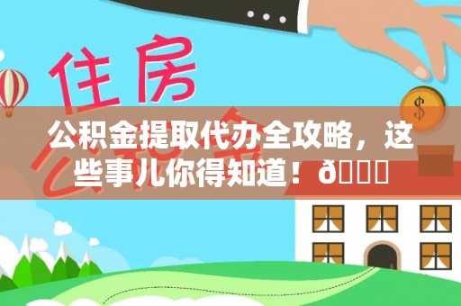 爱民公积金提取代办全攻略，这些事儿你得知道！😎