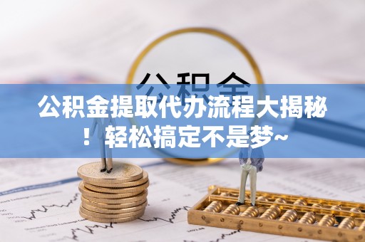 爱民公积金提取代办流程大揭秘！轻松搞定不是梦~