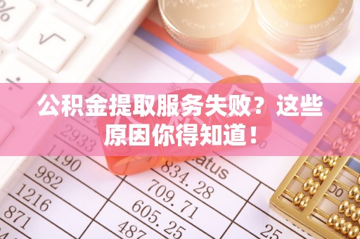 爱民公积金提取服务失败？这些原因你得知道！