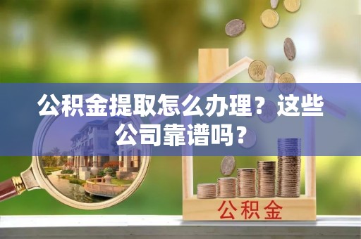 爱民公积金提取怎么办理？这些公司靠谱吗？