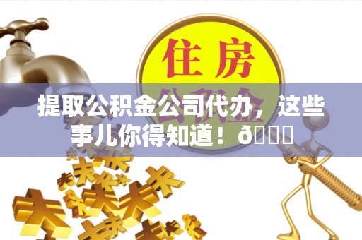 爱民提取公积金公司代办，这些事儿你得知道！😎