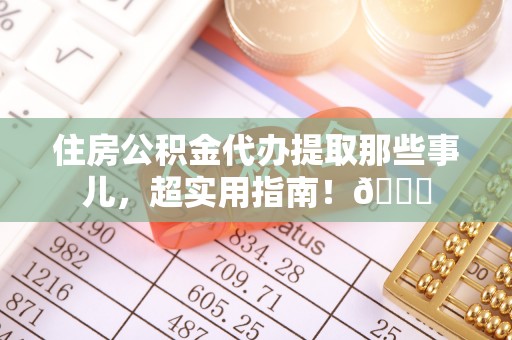爱民住房公积金代办提取那些事儿，超实用指南！😎