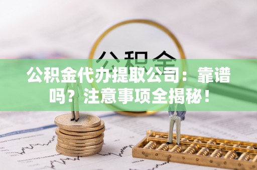 爱民公积金代办提取公司：靠谱吗？注意事项全揭秘！